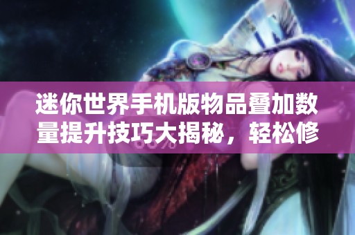 迷你世界手机版物品叠加数量提升技巧大揭秘，轻松修改根目录设置