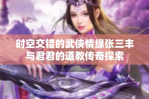时空交错的武侠情缘张三丰与君君的道教传奇探索