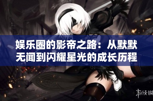 娱乐圈的影帝之路：从默默无闻到闪耀星光的成长历程
