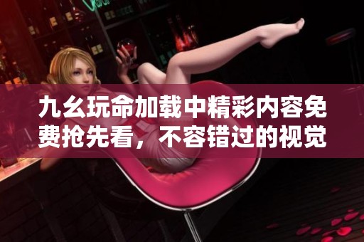 九幺玩命加载中精彩内容免费抢先看，不容错过的视觉盛宴