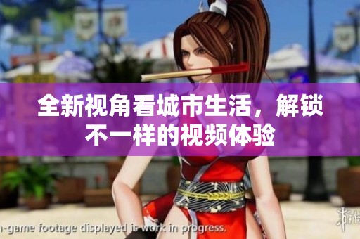 全新视角看城市生活，解锁不一样的视频体验