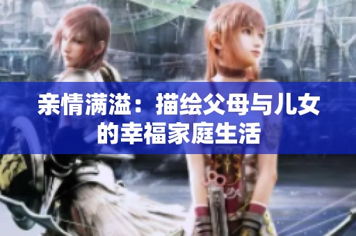 亲情满溢：描绘父母与儿女的幸福家庭生活