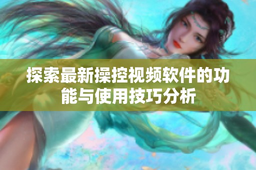 探索最新操控视频软件的功能与使用技巧分析