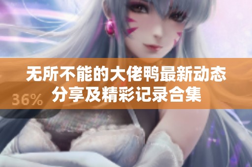 无所不能的大佬鸭最新动态分享及精彩记录合集