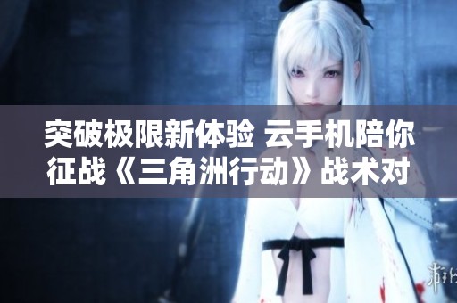 突破极限新体验 云手机陪你征战《三角洲行动》战术对抗