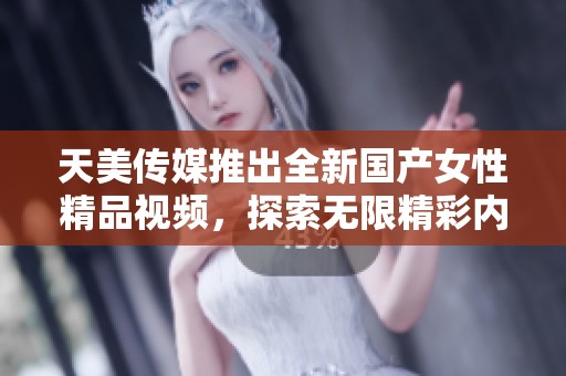 天美传媒推出全新国产女性精品视频，探索无限精彩内容