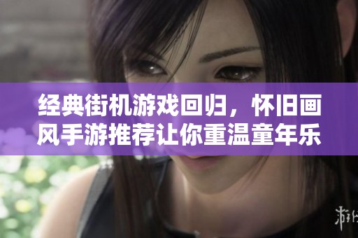 经典街机游戏回归，怀旧画风手游推荐让你重温童年乐趣