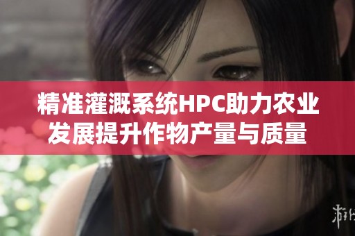 精准灌溉系统HPC助力农业发展提升作物产量与质量