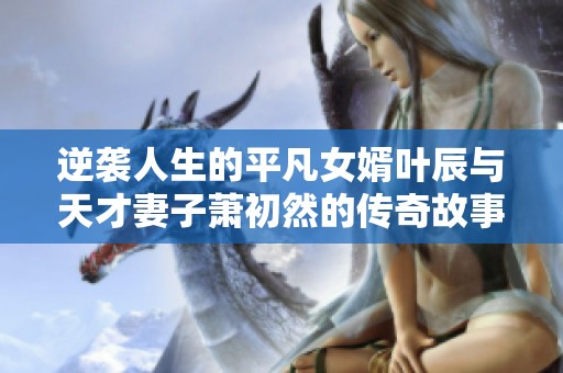 逆袭人生的平凡女婿叶辰与天才妻子萧初然的传奇故事