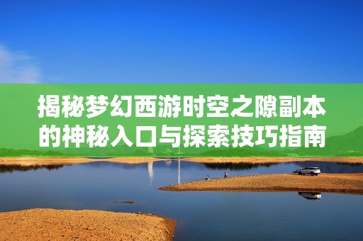 揭秘梦幻西游时空之隙副本的神秘入口与探索技巧指南