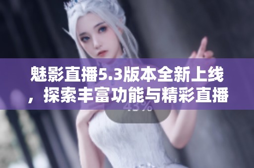 魅影直播5.3版本全新上线，探索丰富功能与精彩直播体验