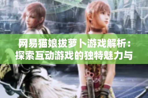 网易猫娘拔萝卜游戏解析：探索互动游戏的独特魅力与创新乐趣