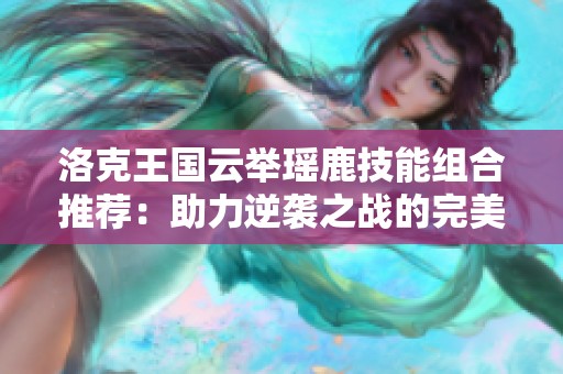 洛克王国云举瑶鹿技能组合推荐：助力逆袭之战的完美搭档