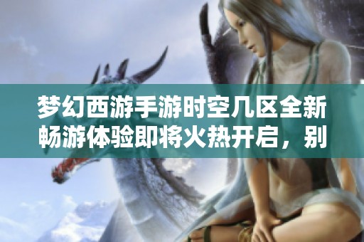 梦幻西游手游时空几区全新畅游体验即将火热开启，别错过！