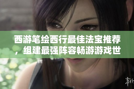 西游笔绘西行最佳法宝推荐，组建最强阵容畅游游戏世界