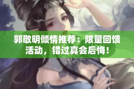 郭敬明倾情推荐：限量回馈活动，错过真会后悔！
