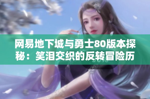 网易地下城与勇士80版本探秘：笑泪交织的反转冒险历程分享