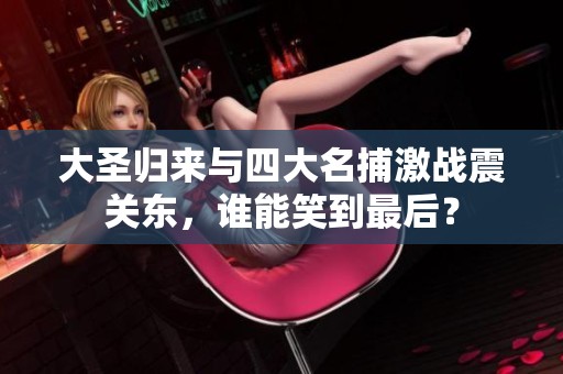 大圣归来与四大名捕激战震关东，谁能笑到最后？
