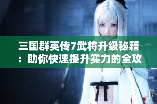 三国群英传7武将升级秘籍：助你快速提升实力的全攻略