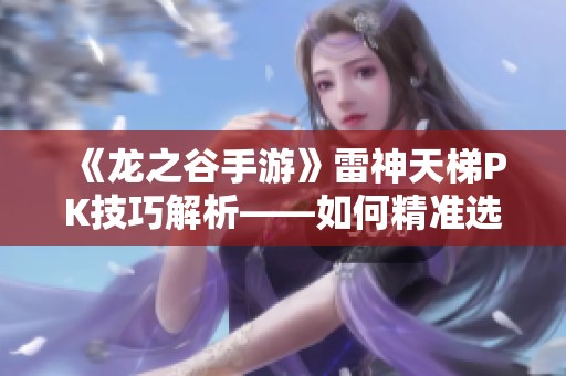 《龙之谷手游》雷神天梯PK技巧解析——如何精准选择技能达到胜利
