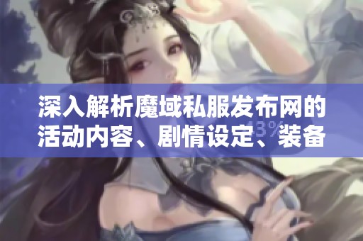 深入解析魔域私服发布网的活动内容、剧情设定、装备特色与版本动态