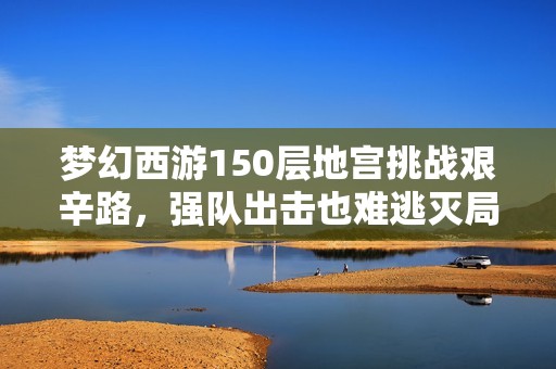 梦幻西游150层地宫挑战艰辛路，强队出击也难逃灭局命运
