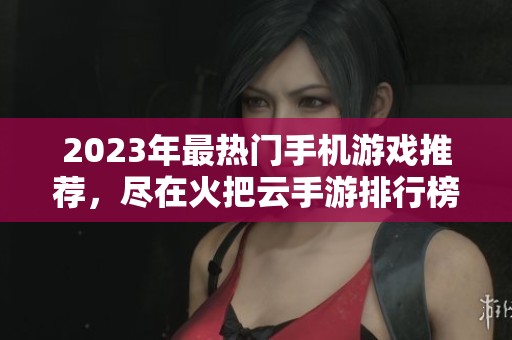 2023年最热门手机游戏推荐，尽在火把云手游排行榜