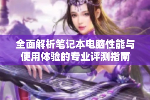全面解析笔记本电脑性能与使用体验的专业评测指南