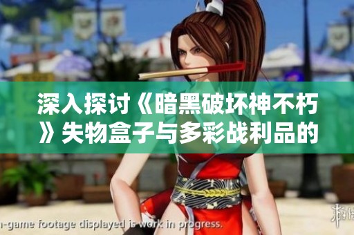 深入探讨《暗黑破坏神不朽》失物盒子与多彩战利品的获得技巧