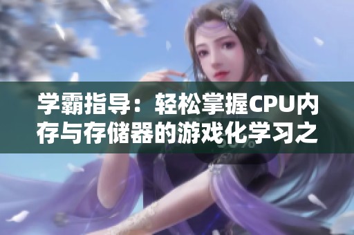学霸指导：轻松掌握CPU内存与存储器的游戏化学习之旅