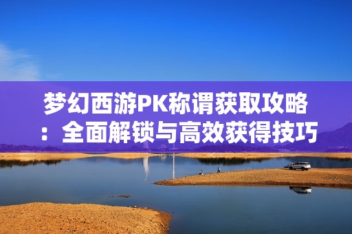 梦幻西游PK称谓获取攻略：全面解锁与高效获得技巧解析
