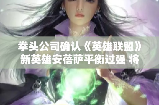 拳头公司确认《英雄联盟》新英雄安蓓萨平衡过强 将考虑削弱方案
