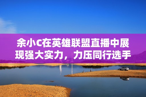 余小C在英雄联盟直播中展现强大实力，力压同行选手