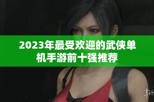 2023年最受欢迎的武侠单机手游前十强推荐