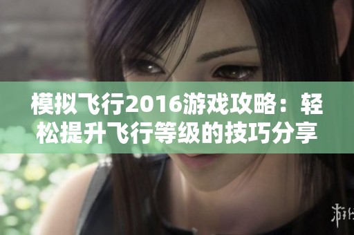 模拟飞行2016游戏攻略：轻松提升飞行等级的技巧分享