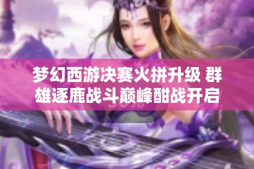 梦幻西游决赛火拼升级 群雄逐鹿战斗巅峰酣战开启