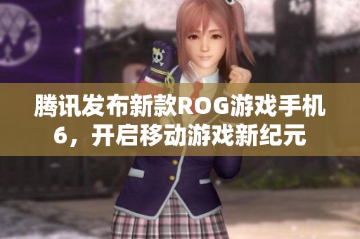 腾讯发布新款ROG游戏手机6，开启移动游戏新纪元