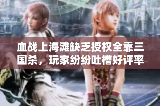 血战上海滩缺乏授权全靠三国杀，玩家纷纷吐槽好评率为零