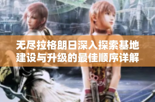 无尽拉格朗日深入探索基地建设与升级的最佳顺序详解