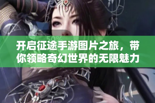 开启征途手游图片之旅，带你领略奇幻世界的无限魅力