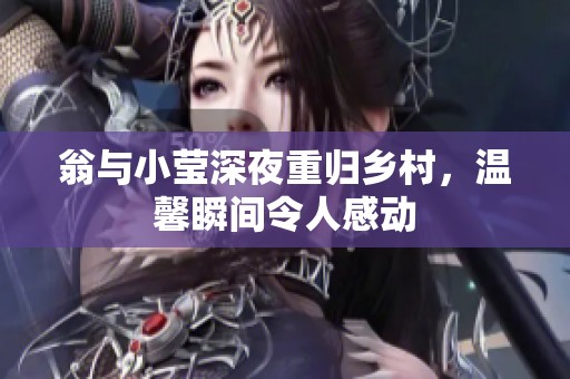 翁与小莹深夜重归乡村，温馨瞬间令人感动