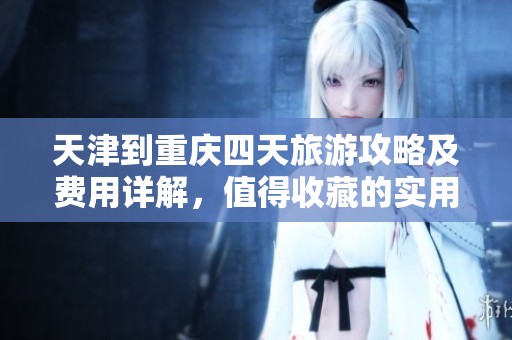 天津到重庆四天旅游攻略及费用详解，值得收藏的实用信息