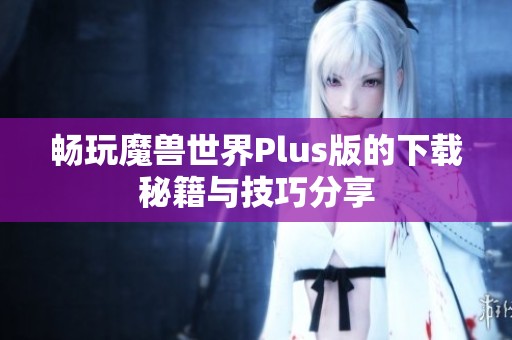 畅玩魔兽世界Plus版的下载秘籍与技巧分享