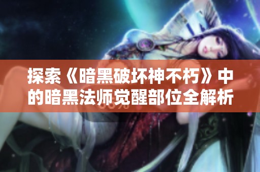 探索《暗黑破坏神不朽》中的暗黑法师觉醒部位全解析