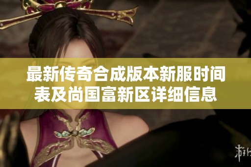 最新传奇合成版本新服时间表及尚国富新区详细信息