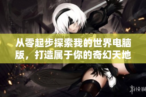从零起步探索我的世界电脑版，打造属于你的奇幻天地！