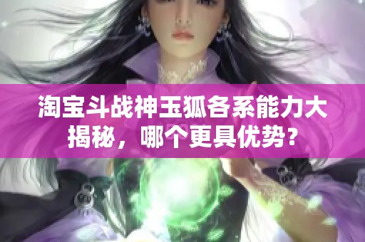 淘宝斗战神玉狐各系能力大揭秘，哪个更具优势？