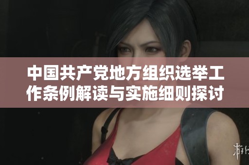 中国共产党地方组织选举工作条例解读与实施细则探讨