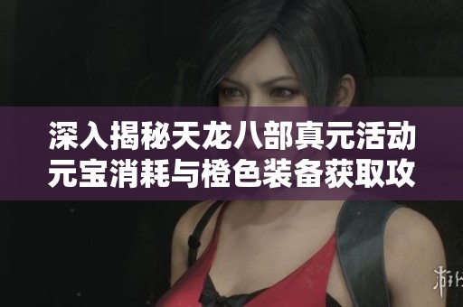 深入揭秘天龙八部真元活动元宝消耗与橙色装备获取攻略