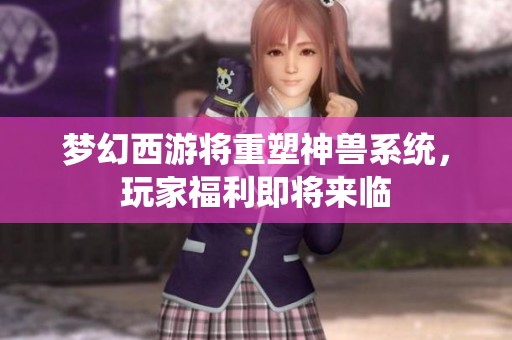梦幻西游将重塑神兽系统，玩家福利即将来临